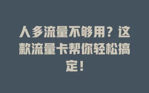人多流量不够用？这款流量卡帮你轻松搞定！