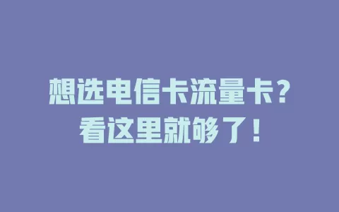 想选电信卡流量卡？看这里就够了！
