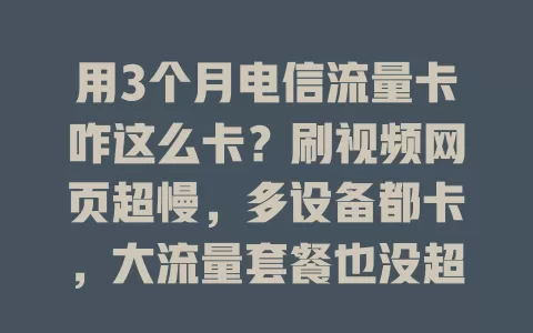 用3个月电信流量卡咋这么卡？刷视频网页超慢，多设备都卡，大流量套餐也没超，啥情况？