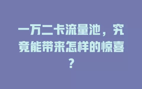 一万二卡流量池，究竟能带来怎样的惊喜？