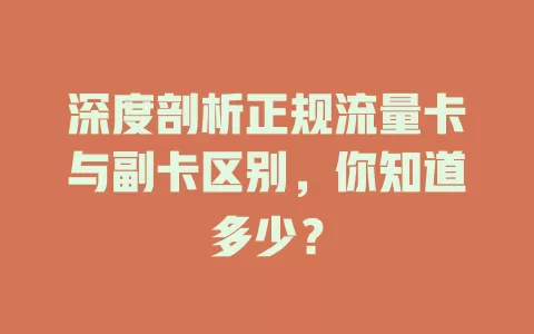 深度剖析正规流量卡与副卡区别，你知道多少？