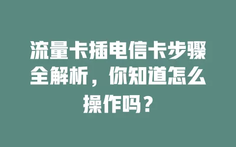 流量卡插电信卡步骤全解析，你知道怎么操作吗？