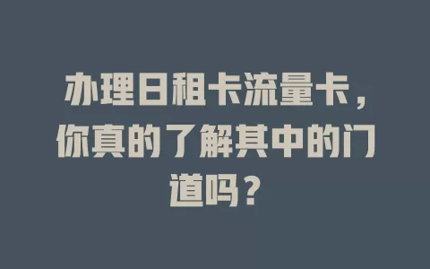 办理日租卡流量卡，你真的了解其中的门道吗？