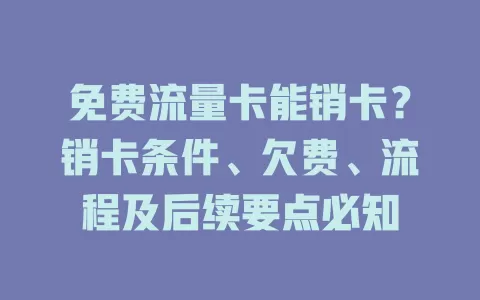 免费流量卡能销卡？销卡条件、欠费、流程及后续要点必知