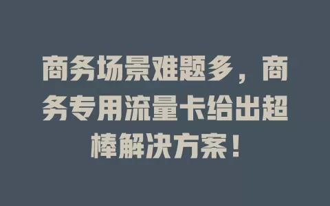 商务场景难题多，商务专用流量卡给出超棒解决方案！