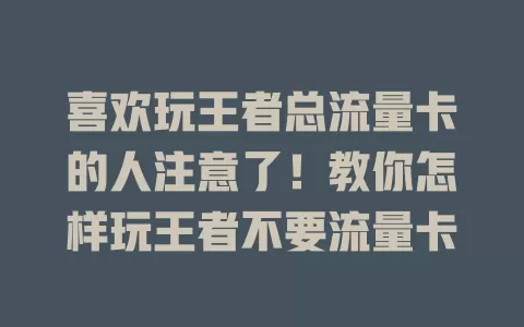 喜欢玩王者总流量卡的人注意了！教你怎样玩王者不要流量卡