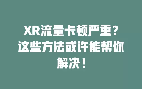 XR流量卡顿严重？这些方法或许能帮你解决！