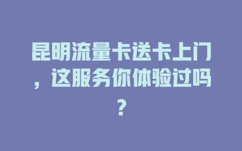 昆明流量卡送卡上门，这服务你体验过吗？