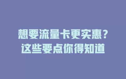 想要流量卡更实惠？这些要点你得知道