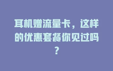 耳机赠流量卡，这样的优惠套餐你见过吗？