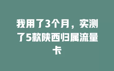 我用了3个月，实测了5款陕西归属流量卡