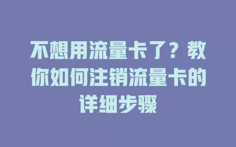 不想用流量卡了？教你如何注销流量卡的详细步骤