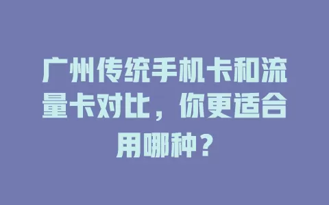 广州传统手机卡和流量卡对比，你更适合用哪种？