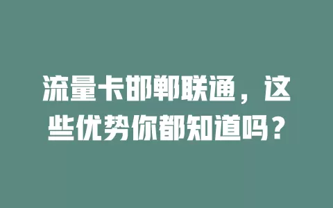 流量卡邯郸联通，这些优势你都知道吗？