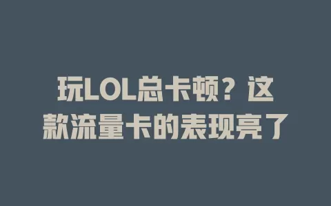 玩LOL总卡顿？这款流量卡的表现亮了
