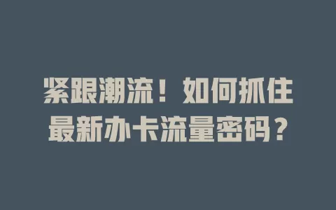 紧跟潮流！如何抓住最新办卡流量密码？