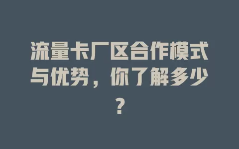 流量卡厂区合作模式与优势，你了解多少？