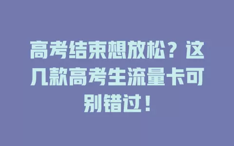 高考结束想放松？这几款高考生流量卡可别错过！
