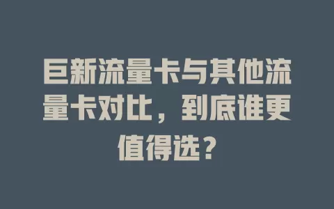 巨新流量卡与其他流量卡对比，到底谁更值得选？