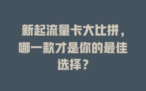 新起流量卡大比拼，哪一款才是你的最佳选择？