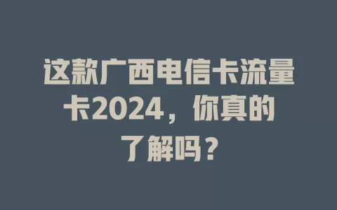 这款广西电信卡流量卡2024，你真的了解吗？