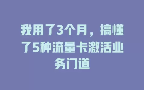 我用了3个月，搞懂了5种流量卡激活业务门道