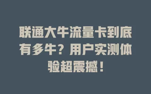 联通大牛流量卡到底有多牛？用户实测体验超震撼！