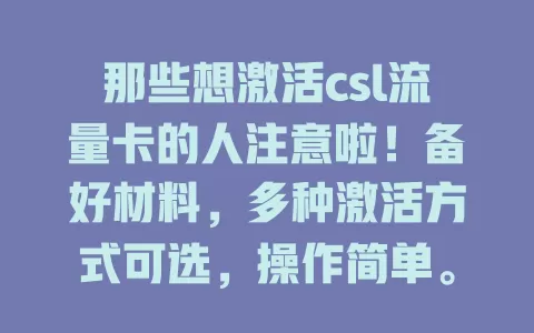 那些想激活csl流量卡的人注意啦！备好材料，多种激活方式可选，操作简单。激活时注意手机联网及信息核对，成功后就能畅享稳定网络，轻松开启上网之旅