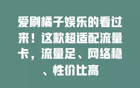 爱刷橘子娱乐的看过来！这款超适配流量卡，流量足、网络稳、性价比高