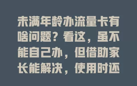 未满年龄办流量卡有啥问题？看这，虽不能自己办，但借助家长能解决，使用时还有这些要点要注意！