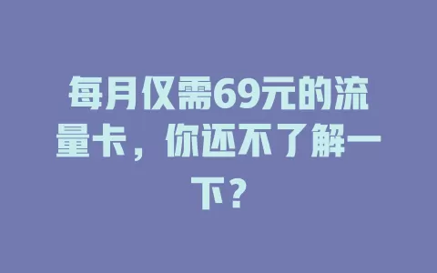 每月仅需69元的流量卡，你还不了解一下？