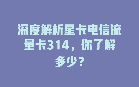 深度解析星卡电信流量卡314，你了解多少？
