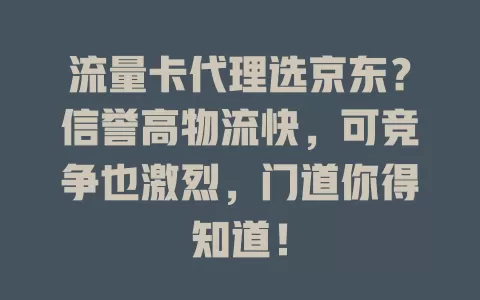 流量卡代理选京东？信誉高物流快，可竞争也激烈，门道你得知道！