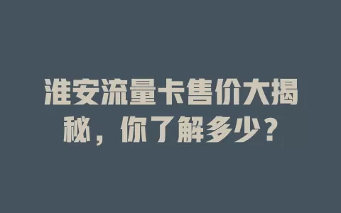 淮安流量卡售价大揭秘，你了解多少？