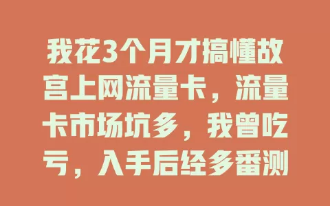 我花3个月才搞懂故宫上网流量卡，流量卡市场坑多，我曾吃亏，入手后经多番测试，掌握其特性，望经验帮大家选到合适卡享网络时光