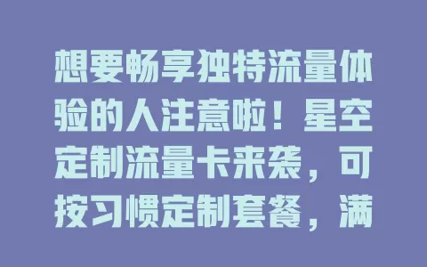 想要畅享独特流量体验的人注意啦！星空定制流量卡来袭，可按习惯定制套餐，满足多样需求，费用合理，是你的贴心网络伙伴！