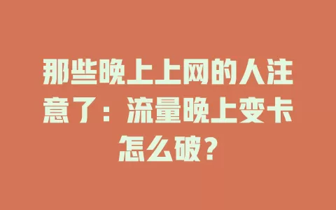 那些晚上上网的人注意了：流量晚上变卡怎么破？