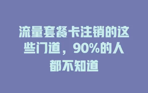 流量套餐卡注销的这些门道，90%的人都不知道