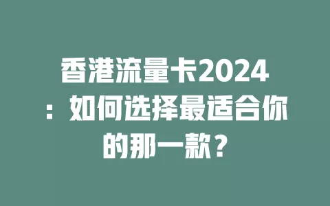香港流量卡2024：如何选择最适合你的那一款？