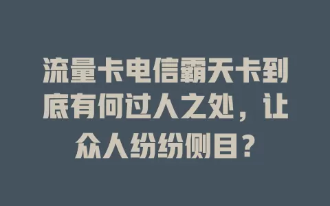 流量卡电信霸天卡到底有何过人之处，让众人纷纷侧目？