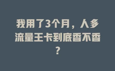 我用了3个月，人多流量王卡到底香不香？