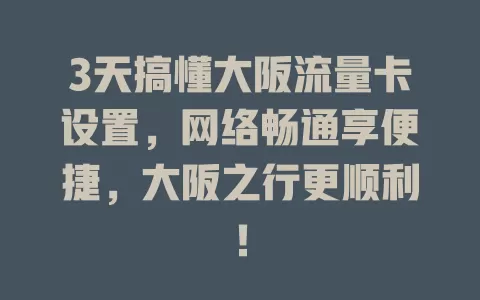 3天搞懂大阪流量卡设置，网络畅通享便捷，大阪之行更顺利！
