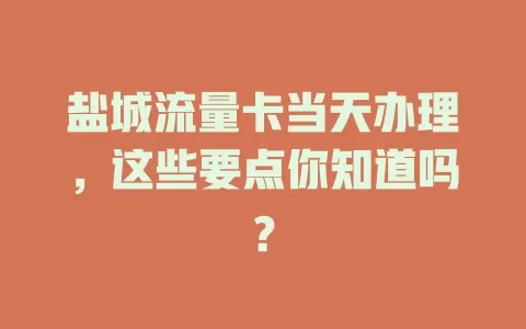 盐城流量卡当天办理，这些要点你知道吗？
