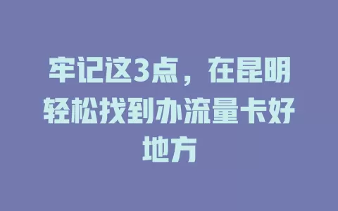 牢记这3点，在昆明轻松找到办流量卡好地方