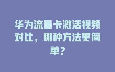 华为流量卡激活视频对比，哪种方法更简单？