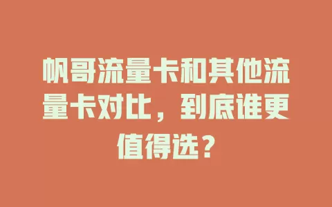 帆哥流量卡和其他流量卡对比，到底谁更值得选？