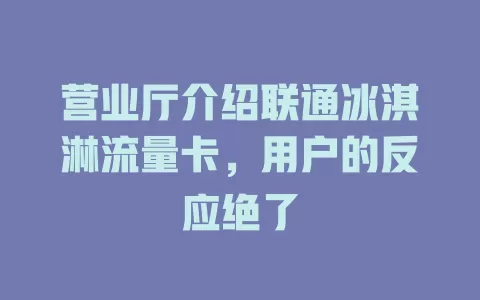 营业厅介绍联通冰淇淋流量卡，用户的反应绝了