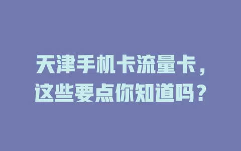 天津手机卡流量卡，这些要点你知道吗？