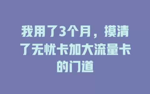 我用了3个月，摸清了无忧卡加大流量卡的门道