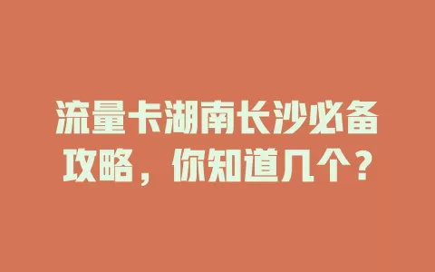 流量卡湖南长沙必备攻略，你知道几个？